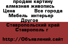 продам картину алмазная живопись  › Цена ­ 2 300 - Все города Мебель, интерьер » Другое   . Ставропольский край,Ставрополь г.